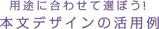 用途に合わせて選ぼう! 本文デザインの活用例