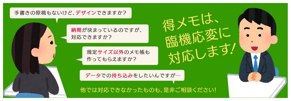 得メモは臨機応変に対応します！ 他では対応できなかったものも、是非ご相談ください！