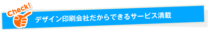 デザイン印刷会社だからできるサービス満載